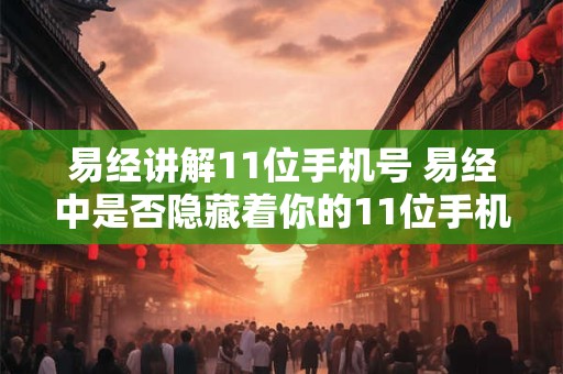 易经讲解11位手机号 易经中是否隐藏着你的11位手机号