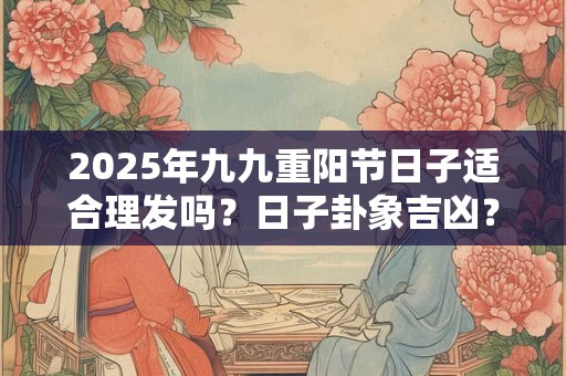 2025年九九重阳节日子适合理发吗?日子卦象吉凶? 2025年九九重阳节日子适合理发吗?日子卦象吉凶?