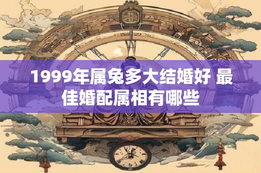 1999年属兔多大结婚好 最佳婚配属相有哪些