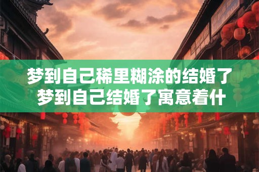 梦到自己稀里糊涂的结婚了 梦到自己结婚了寓意着什么