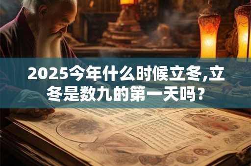 2025今年什么时候立冬,立冬是数九的第一天吗？