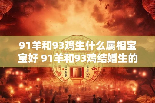 91羊和93鸡生什么属相宝宝好 91羊和93鸡结婚生的孩子属什么相哪个更有好兆头