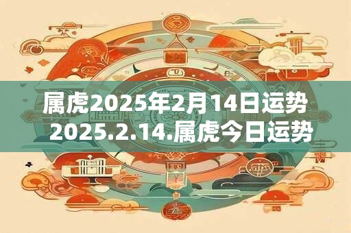 属虎2025年2月14日运势  2025.2.14.属虎今日运势