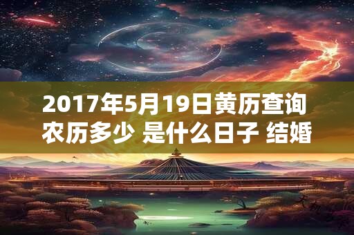 2017年5月19日黄历查询 农历多少 是什么日子 结婚吉时 2017年5月19日黄历查询 农历多少 是什么日子 结婚吉时
