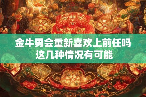 金牛男会重新喜欢上前任吗 这几种情况有可能