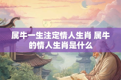 属牛一生注定情人生肖 属牛的情人生肖是什么