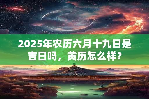 2025年农历六月十九日是吉日吗,黄历怎么样? 2025年农历六月十九日是吉日吗,黄历怎么样?