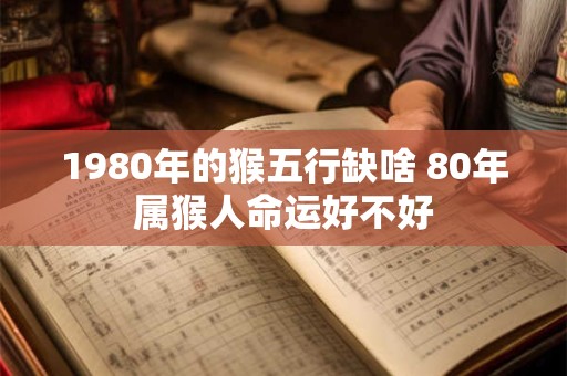 1980年的猴五行缺啥 80年属猴人命运好不好 1980年的猴五行缺啥 80年属猴人命运好不好