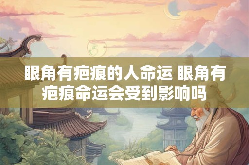 眼角有疤痕的人命运 眼角有疤痕命运会受到影响吗