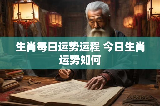 生肖每日运势运程 今日生肖运势如何 生肖每日运势运程 今日生肖运势如何