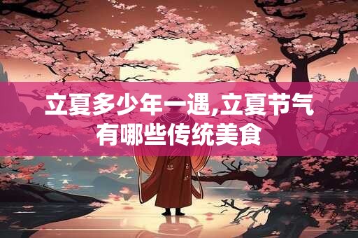 立夏多少年一遇,立夏节气有哪些传统美食 立夏多少年一遇,立夏节气有哪些传统美食