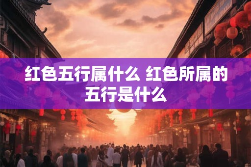 红色五行属什么 红色所属的五行是什么