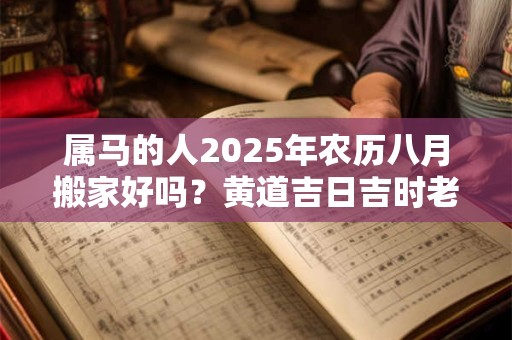 属马的人2025年农历八月搬家好吗？黄道吉日吉时老黄历查询