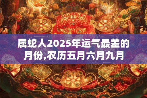 属蛇人2025年运气最差的月份,农历五月六月九月