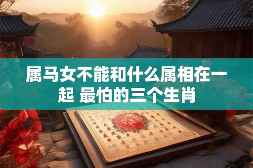 属马女不能和什么属相在一起 最怕的三个生肖