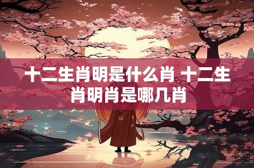 十二生肖明是什么肖 十二生肖明肖是哪几肖