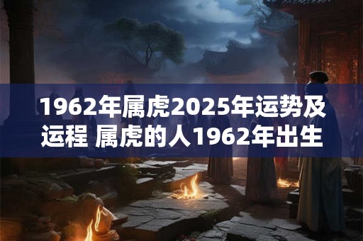 1962年属虎2025年运势及运程 属虎的人1962年出生2025年的运程和运势如何
