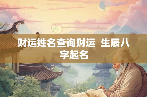 财运姓名查询财运  生辰八字起名