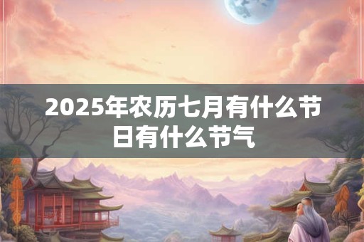 2025年农历七月有什么节日有什么节气