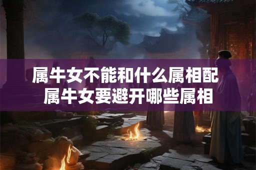属牛女不能和什么属相配 属牛女要避开哪些属相