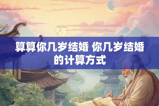 算算你几岁结婚 你几岁结婚的计算方式