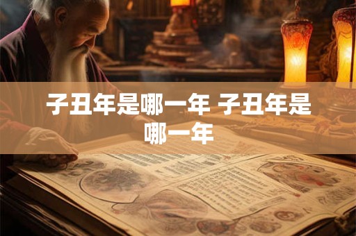 子丑年是哪一年 子丑年是哪一年