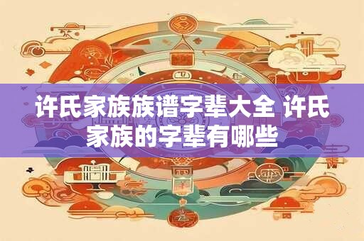 许氏家族族谱字辈大全 许氏家族的字辈有哪些