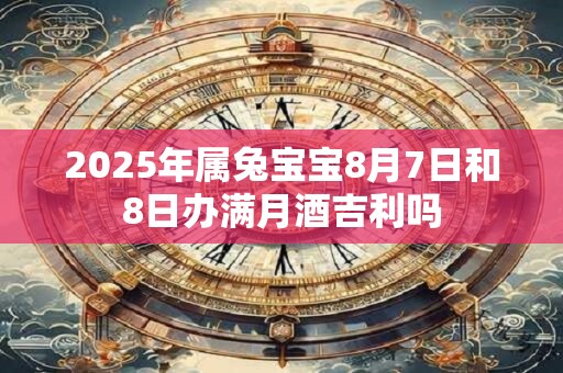 2025年属兔宝宝8月7日和8日办满月酒吉利吗 2025年属兔宝宝8月7日和8日办满月酒吉利吗