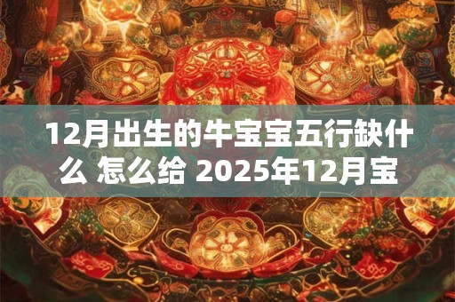 12月出生的牛宝宝五行缺什么 怎么给 2025年12月宝宝起名