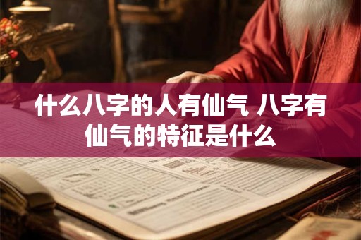 什么八字的人有仙气 八字有仙气的特征是什么