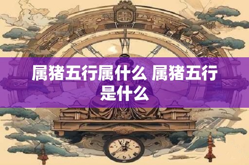 属猪五行属什么 属猪五行是什么