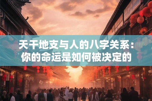 天干地支与人的八字关系：你的命运是如何被决定的