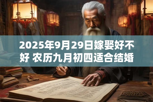 2025年9月29日嫁娶好不好 农历九月初四适合结婚吗