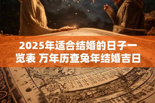 2025年适合结婚的日子一览表 万年历查兔年结婚吉日