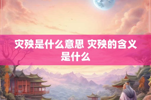 灾殃是什么意思 灾殃的含义是什么
