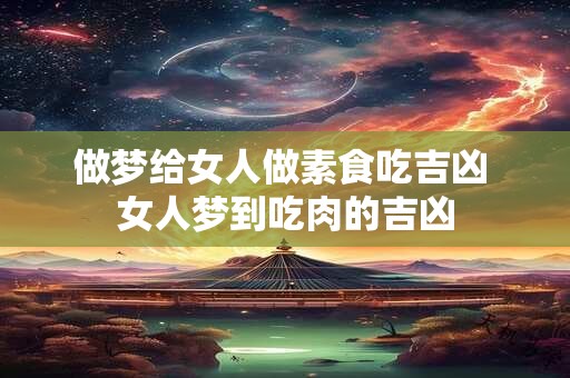 做梦给女人做素食吃吉凶 女人梦到吃肉的吉凶