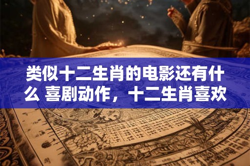 类似十二生肖的电影还有什么 喜剧动作，十二生肖喜欢的电影类型