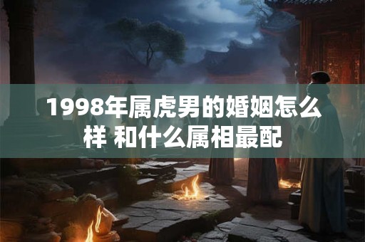 1998年属虎男的婚姻怎么样 和什么属相最配
