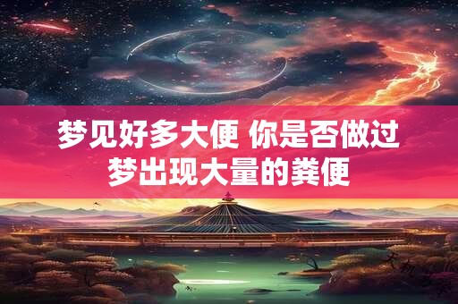梦见好多大便 你是否做过梦出现大量的粪便