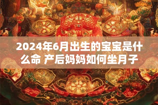 2024年6月出生的宝宝是什么命 产后妈妈如何坐月子