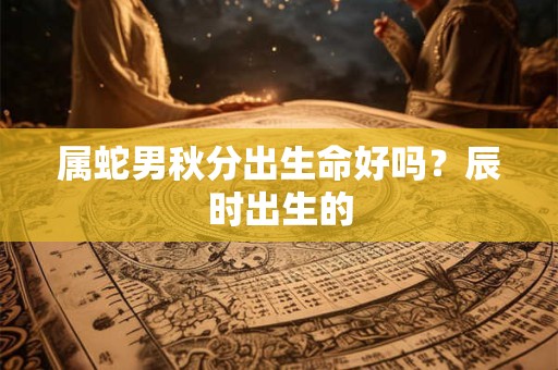 属蛇男秋分出生命好吗？辰时出生的