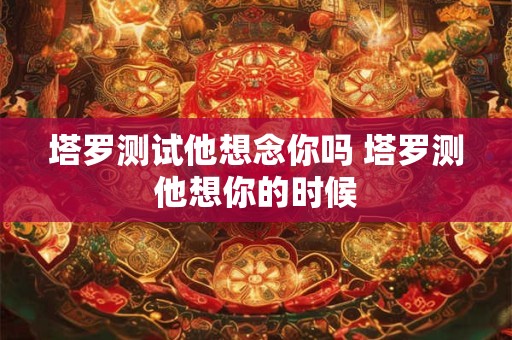 塔罗测试他想念你吗 塔罗测他想你的时候