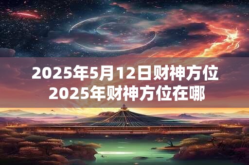 2025年5月12日财神方位 2025年财神方位在哪