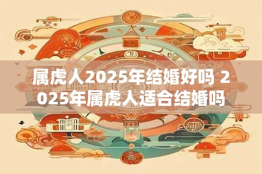 属虎人2025年结婚好吗 2025年属虎人适合结婚吗