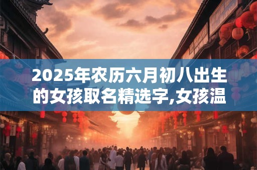 2025年农历六月初八出生的女孩取名精选字,女孩温暖有朝气的名字