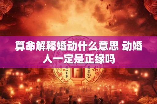 算命解释婚动什么意思 动婚人一定是正缘吗 算命解释婚动什么意思 动婚人一定是正缘吗