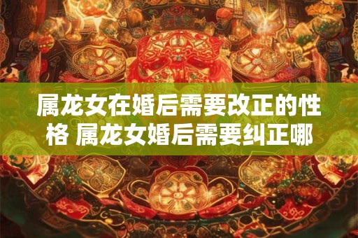 属龙女在婚后需要改正的性格 属龙女婚后需要纠正哪些性格