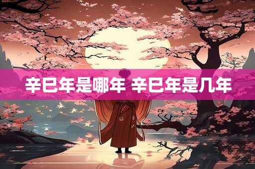 辛巳年是哪年 辛巳年是几年