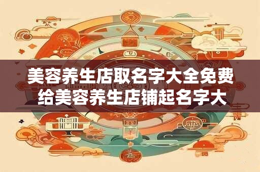 美容养生店取名字大全免费 给美容养生店铺起名字大全免费