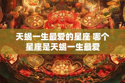 天蝎一生最爱的星座 哪个星座是天蝎一生最爱
